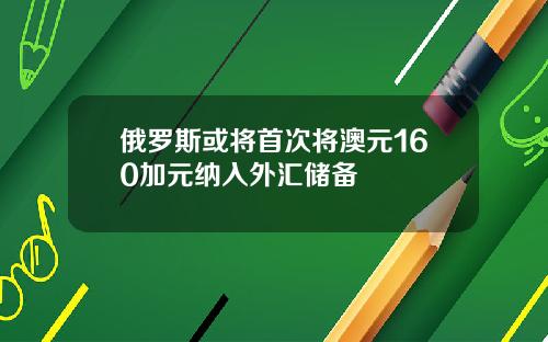 俄罗斯或将首次将澳元160加元纳入外汇储备