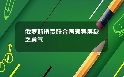 俄罗斯指责联合国领导层缺乏勇气