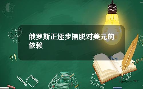 俄罗斯正逐步摆脱对美元的依赖