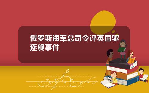 俄罗斯海军总司令评英国驱逐舰事件
