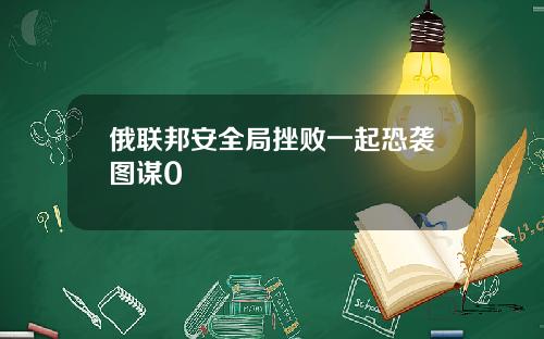 俄联邦安全局挫败一起恐袭图谋0