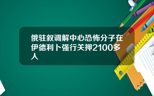 俄驻叙调解中心恐怖分子在伊德利卜强行关押2100多人