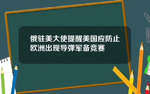 俄驻美大使提醒美国应防止欧洲出现导弹军备竞赛
