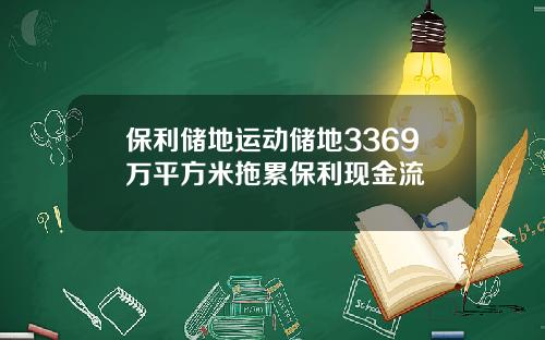 保利储地运动储地3369万平方米拖累保利现金流