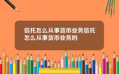 信托怎么从事货币业务信托怎么从事货币业务的