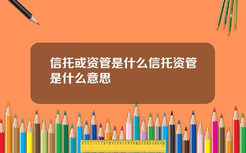 信托或资管是什么信托资管是什么意思