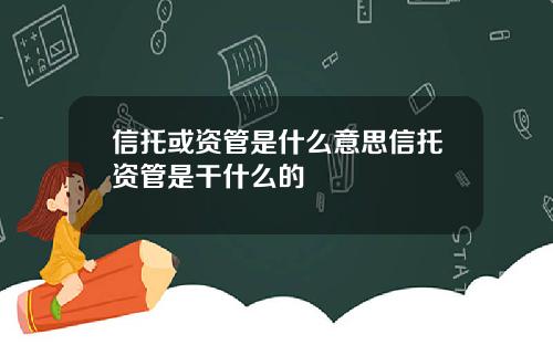 信托或资管是什么意思信托资管是干什么的