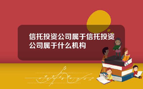 信托投资公司属于信托投资公司属于什么机构