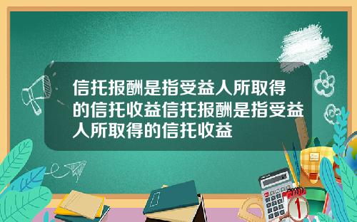 信托报酬是指受益人所取得的信托收益信托报酬是指受益人所取得的信托收益