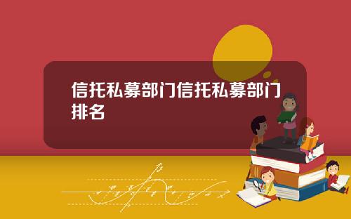 信托私募部门信托私募部门排名
