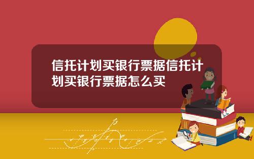 信托计划买银行票据信托计划买银行票据怎么买