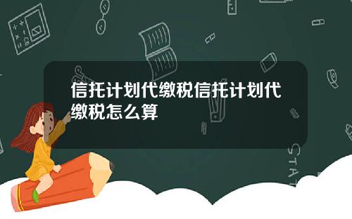 信托计划代缴税信托计划代缴税怎么算
