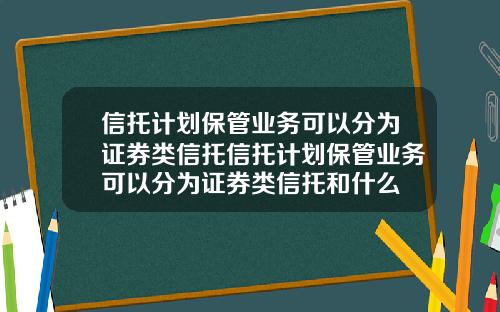 信托计划保管业务可以分为证券类信托信托计划保管业务可以分为证券类信托和什么