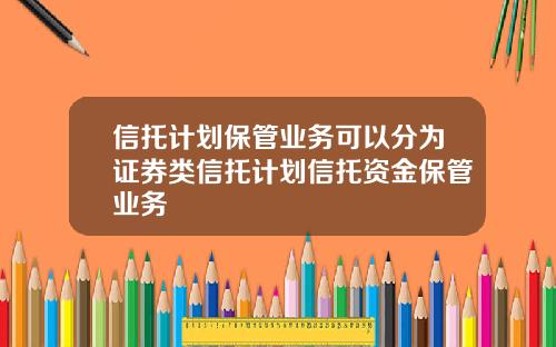 信托计划保管业务可以分为证券类信托计划信托资金保管业务