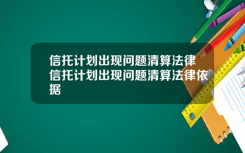 信托计划出现问题清算法律信托计划出现问题清算法律依据