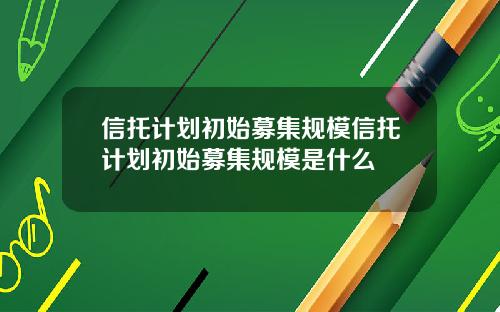 信托计划初始募集规模信托计划初始募集规模是什么