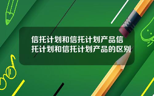 信托计划和信托计划产品信托计划和信托计划产品的区别