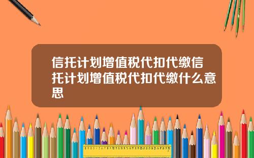 信托计划增值税代扣代缴信托计划增值税代扣代缴什么意思