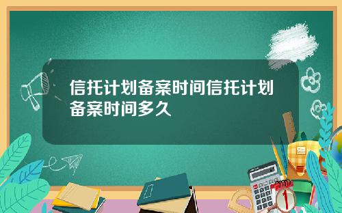 信托计划备案时间信托计划备案时间多久