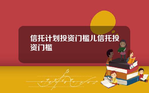 信托计划投资门槛儿信托投资门槛