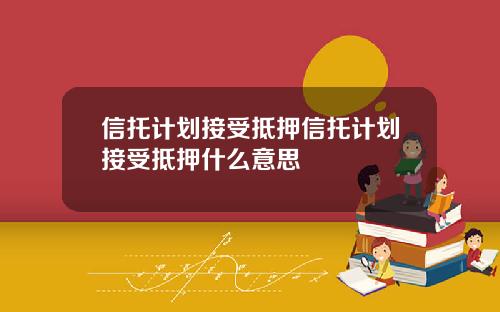 信托计划接受抵押信托计划接受抵押什么意思