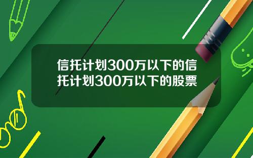 信托计划300万以下的信托计划300万以下的股票