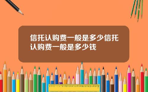 信托认购费一般是多少信托认购费一般是多少钱