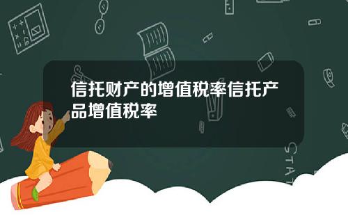 信托财产的增值税率信托产品增值税率