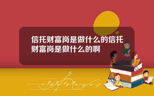 信托财富岗是做什么的信托财富岗是做什么的啊
