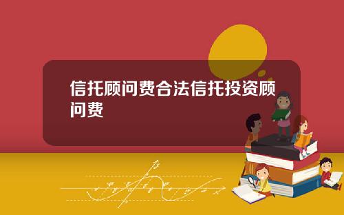 信托顾问费合法信托投资顾问费