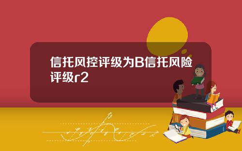 信托风控评级为B信托风险评级r2