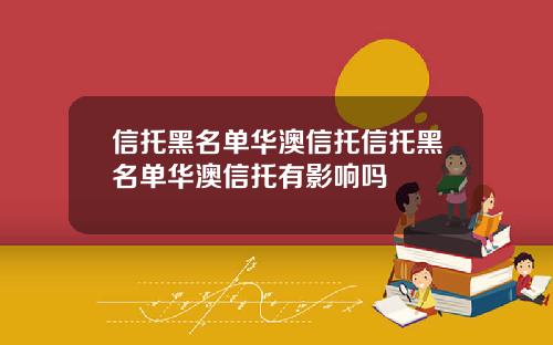 信托黑名单华澳信托信托黑名单华澳信托有影响吗