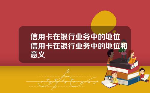 信用卡在银行业务中的地位信用卡在银行业务中的地位和意义
