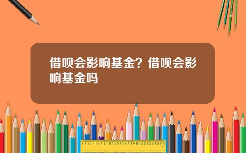 借呗会影响基金?借呗会影响基金吗
