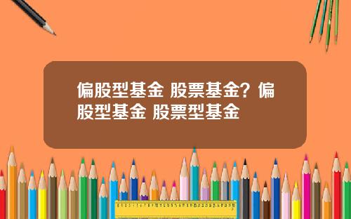偏股型基金 股票基金?偏股型基金 股票型基金
