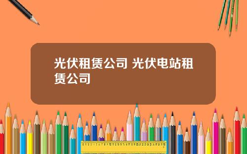 光伏租赁公司 光伏电站租赁公司