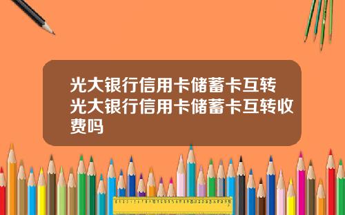 光大银行信用卡储蓄卡互转光大银行信用卡储蓄卡互转收费吗