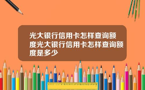 光大银行信用卡怎样查询额度光大银行信用卡怎样查询额度是多少