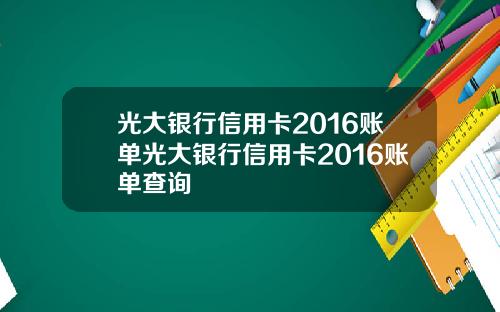 光大银行信用卡2016账单光大银行信用卡2016账单查询