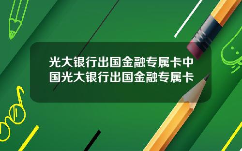 光大银行出国金融专属卡中国光大银行出国金融专属卡