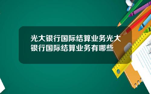 光大银行国际结算业务光大银行国际结算业务有哪些