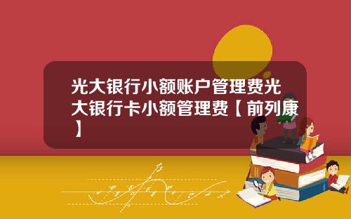 光大银行小额账户管理费光大银行卡小额管理费【前列康】