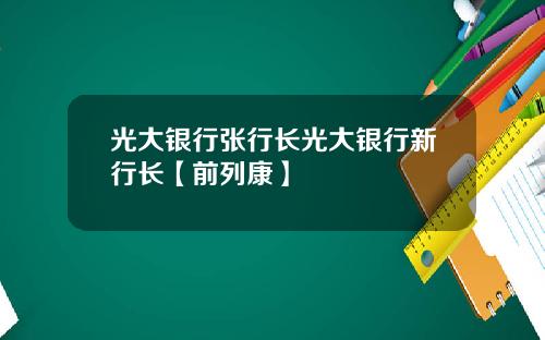 光大银行张行长光大银行新行长【前列康】