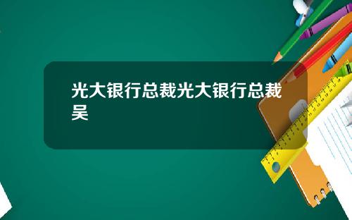 光大银行总裁光大银行总裁吴