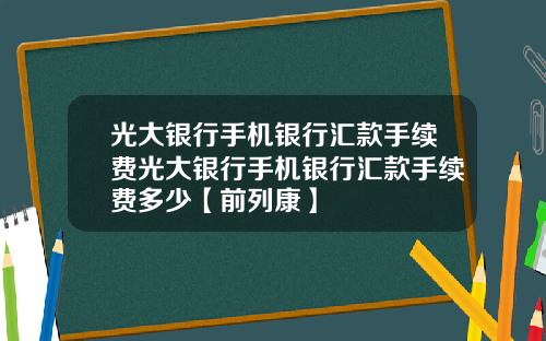 光大银行手机银行汇款手续费光大银行手机银行汇款手续费多少【前列康】