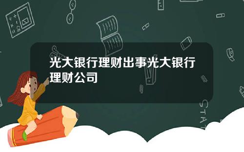 光大银行理财出事光大银行理财公司