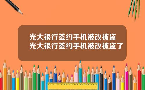 光大银行签约手机被改被盗光大银行签约手机被改被盗了