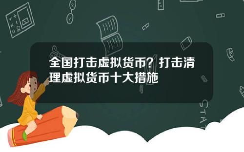 全国打击虚拟货币?打击清理虚拟货币十大措施