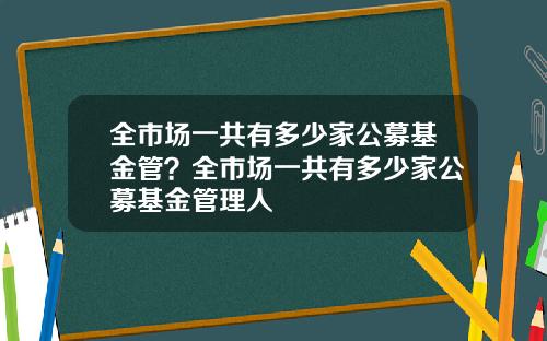 全市场一共有多少家公募基金管？全市场一共有多少家公募基金管理人