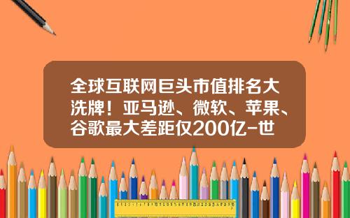 全球互联网巨头市值排名大洗牌！亚马逊、微软、苹果、谷歌最大差距仅200亿-世界互联网公司市值